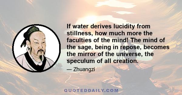 If water derives lucidity from stillness, how much more the faculties of the mind! The mind of the sage, being in repose, becomes the mirror of the universe, the speculum of all creation.