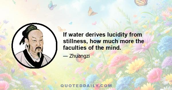 If water derives lucidity from stillness, how much more the faculties of the mind.