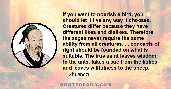 If you want to nourish a bird, you should let it live any way it chooses. Creatures differ because they have different likes and dislikes. Therefore the sages never require the same ability from all creatures. . .