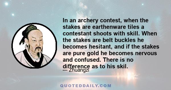 In an archery contest, when the stakes are earthenware tiles a contestant shoots with skill. When the stakes are belt buckles he becomes hesitant, and if the stakes are pure gold he becomes nervous and confused. There