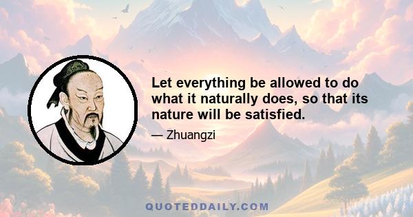 Let everything be allowed to do what it naturally does, so that its nature will be satisfied.