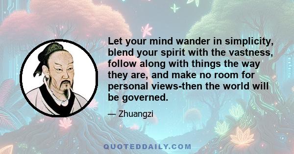 Let your mind wander in simplicity, blend your spirit with the vastness, follow along with things the way they are, and make no room for personal views-then the world will be governed.