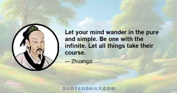 Let your mind wander in the pure and simple. Be one with the infinite. Let all things take their course.