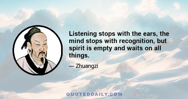 Listening stops with the ears, the mind stops with recognition, but spirit is empty and waits on all things.