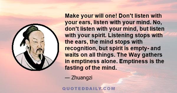 Make your will one! Don't listen with your ears, listen with your mind. No, don't listen with your mind, but listen with your spirit. Listening stops with the ears, the mind stops with recognition, but spirit is empty-