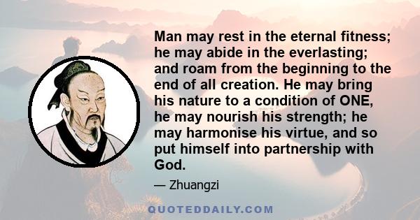 Man may rest in the eternal fitness; he may abide in the everlasting; and roam from the beginning to the end of all creation. He may bring his nature to a condition of ONE, he may nourish his strength; he may harmonise