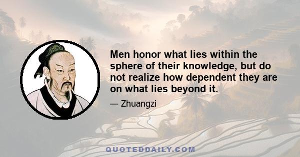 Men honor what lies within the sphere of their knowledge, but do not realize how dependent they are on what lies beyond it.