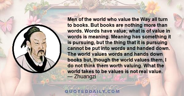 Men of the world who value the Way all turn to books. But books are nothing more than words. Words have value; what is of value in words is meaning. Meaning has something it is pursuing, but the thing that it is