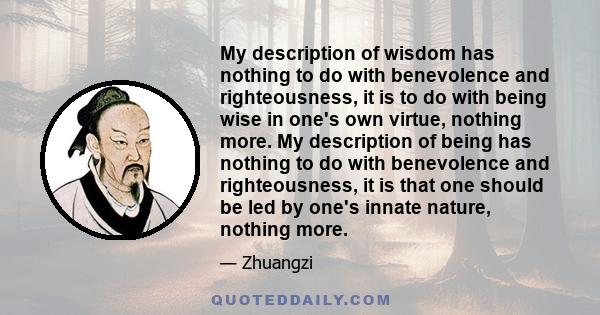 My description of wisdom has nothing to do with benevolence and righteousness, it is to do with being wise in one's own virtue, nothing more. My description of being has nothing to do with benevolence and righteousness, 