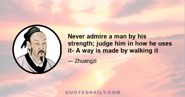 Never admire a man by his strength; judge him in how he uses it- A way is made by walking it