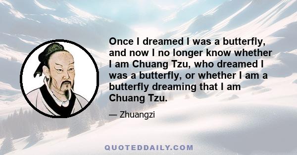 Once I dreamed I was a butterfly, and now I no longer know whether I am Chuang Tzu, who dreamed I was a butterfly, or whether I am a butterfly dreaming that I am Chuang Tzu.