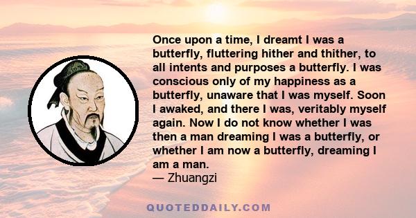 Once upon a time, I dreamt I was a butterfly, fluttering hither and thither, to all intents and purposes a butterfly. I was conscious only of my happiness as a butterfly, unaware that I was myself. Soon I awaked, and