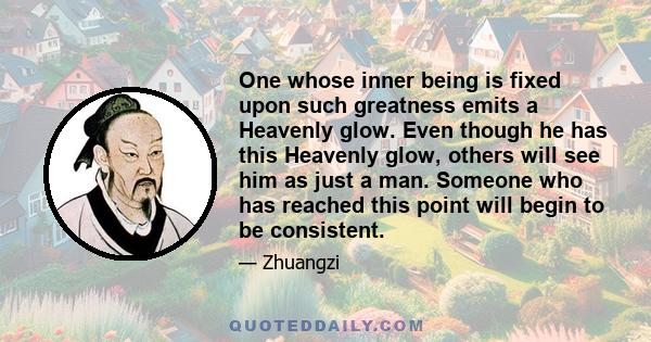 One whose inner being is fixed upon such greatness emits a Heavenly glow. Even though he has this Heavenly glow, others will see him as just a man. Someone who has reached this point will begin to be consistent.