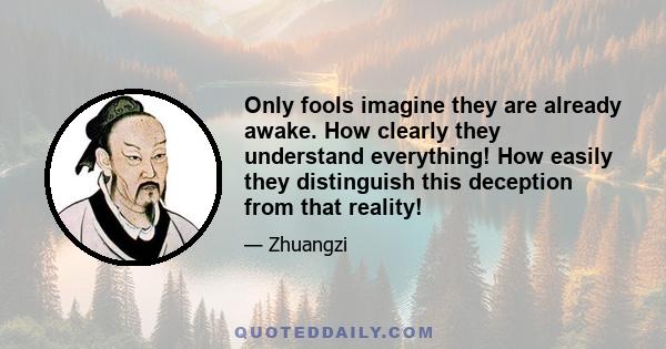 Only fools imagine they are already awake. How clearly they understand everything! How easily they distinguish this deception from that reality!