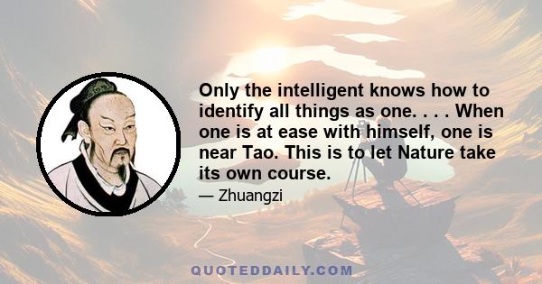 Only the intelligent knows how to identify all things as one. . . . When one is at ease with himself, one is near Tao. This is to let Nature take its own course.