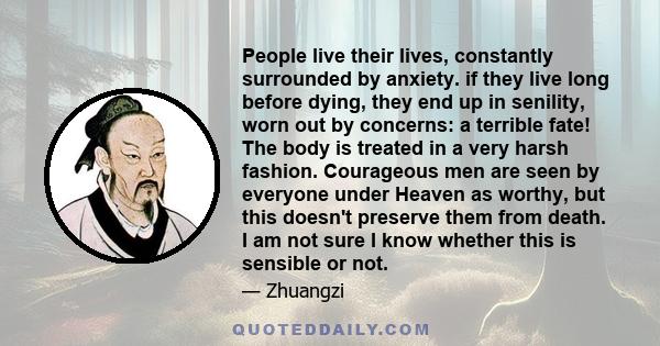 People live their lives, constantly surrounded by anxiety. if they live long before dying, they end up in senility, worn out by concerns: a terrible fate! The body is treated in a very harsh fashion. Courageous men are