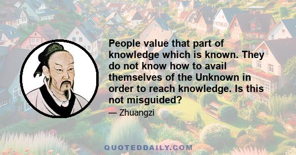 People value that part of knowledge which is known. They do not know how to avail themselves of the Unknown in order to reach knowledge. Is this not misguided?