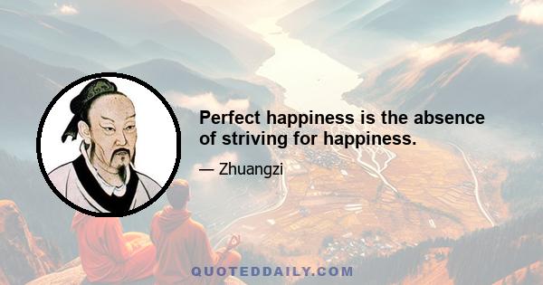 Perfect happiness is the absence of striving for happiness.