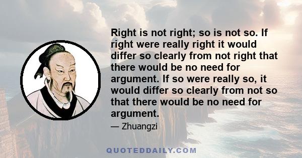 Right is not right; so is not so. If right were really right it would differ so clearly from not right that there would be no need for argument. If so were really so, it would differ so clearly from not so that there