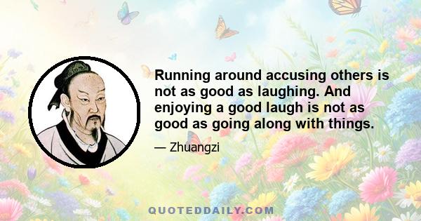 Running around accusing others is not as good as laughing. And enjoying a good laugh is not as good as going along with things.