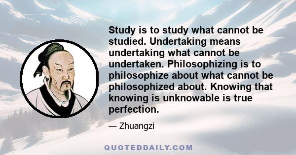 Study is to study what cannot be studied. Undertaking means undertaking what cannot be undertaken. Philosophizing is to philosophize about what cannot be philosophized about. Knowing that knowing is unknowable is true