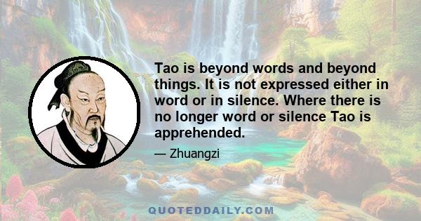 Tao is beyond words and beyond things. It is not expressed either in word or in silence. Where there is no longer word or silence Tao is apprehended.