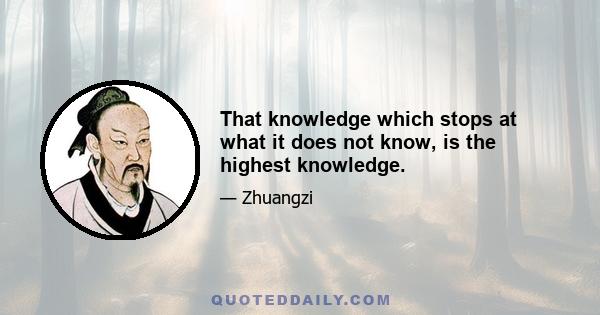 That knowledge which stops at what it does not know, is the highest knowledge.