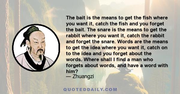 The bait is the means to get the fish where you want it, catch the fish and you forget the bait. The snare is the means to get the rabbit where you want it, catch the rabbit and forget the snare. Words are the means to