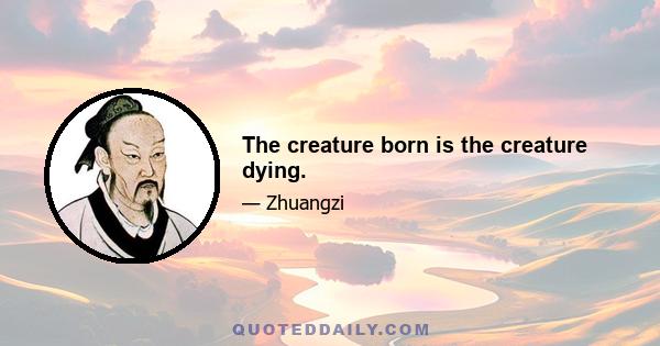 The creature born is the creature dying.