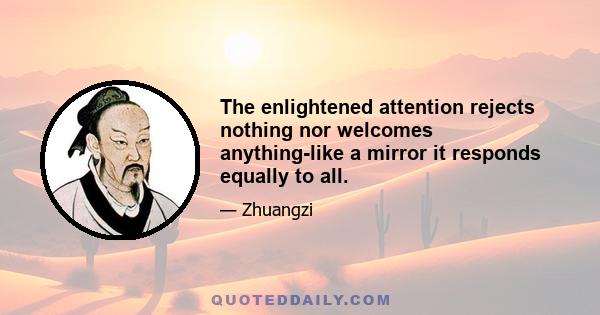 The enlightened attention rejects nothing nor welcomes anything-like a mirror it responds equally to all.