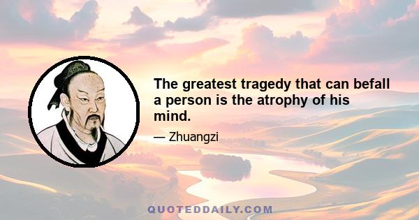 The greatest tragedy that can befall a person is the atrophy of his mind.