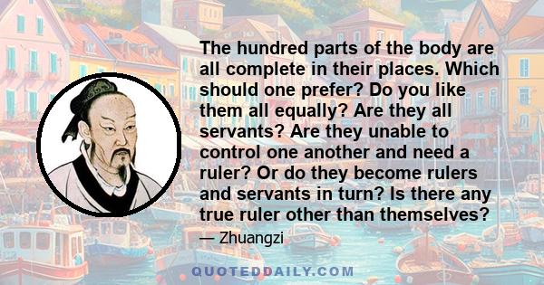 The hundred parts of the body are all complete in their places. Which should one prefer? Do you like them all equally? Are they all servants? Are they unable to control one another and need a ruler? Or do they become