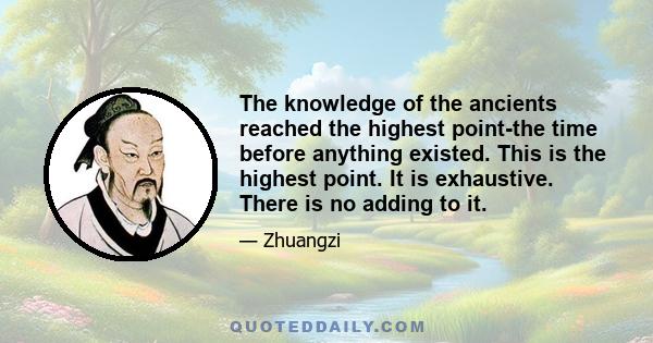 The knowledge of the ancients reached the highest point-the time before anything existed. This is the highest point. It is exhaustive. There is no adding to it.