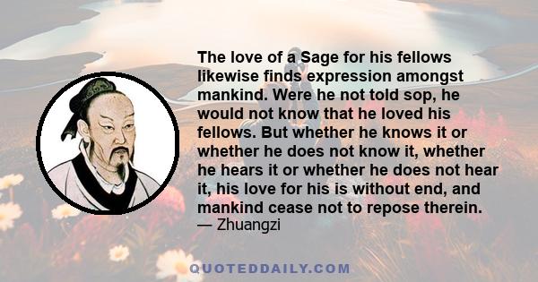 The love of a Sage for his fellows likewise finds expression amongst mankind. Were he not told sop, he would not know that he loved his fellows. But whether he knows it or whether he does not know it, whether he hears