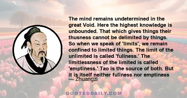 The mind remains undetermined in the great Void. Here the highest knowledge is unbounded. That which gives things their thusness cannot be delimited by things. So when we speak of 'limits', we remain confined to limited 