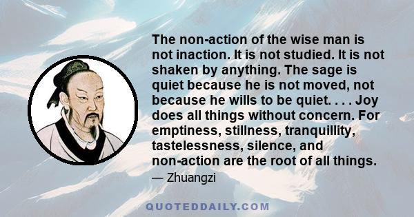 The non-action of the wise man is not inaction. It is not studied. It is not shaken by anything. The sage is quiet because he is not moved, not because he wills to be quiet. . . . Joy does all things without concern.