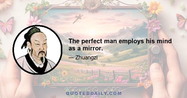 The perfect man employs his mind as a mirror.