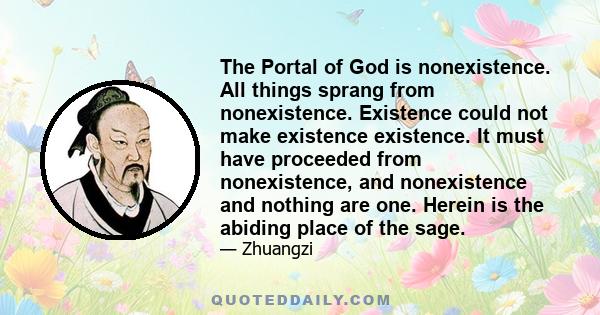 The Portal of God is nonexistence. All things sprang from nonexistence. Existence could not make existence existence. It must have proceeded from nonexistence, and nonexistence and nothing are one. Herein is the abiding 