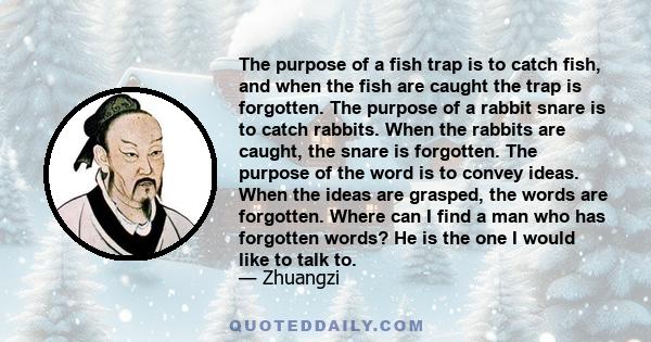 The purpose of a fish trap is to catch fish, and when the fish are caught the trap is forgotten. The purpose of a rabbit snare is to catch rabbits. When the rabbits are caught, the snare is forgotten. The purpose of the 