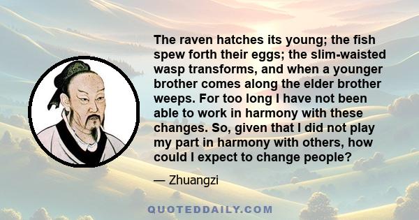 The raven hatches its young; the fish spew forth their eggs; the slim-waisted wasp transforms, and when a younger brother comes along the elder brother weeps. For too long I have not been able to work in harmony with