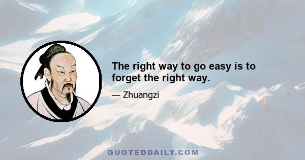 The right way to go easy is to forget the right way.