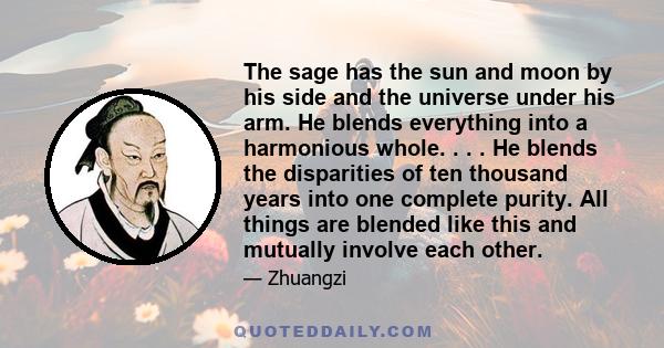 The sage has the sun and moon by his side and the universe under his arm. He blends everything into a harmonious whole. . . . He blends the disparities of ten thousand years into one complete purity. All things are