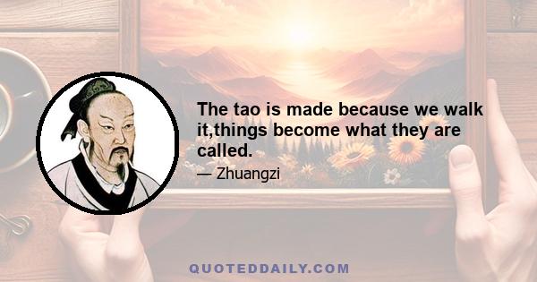 The tao is made because we walk it,things become what they are called.