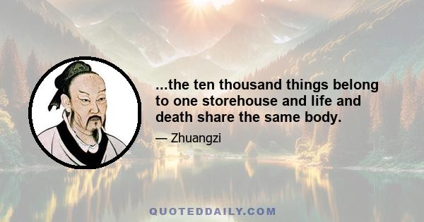 ...the ten thousand things belong to one storehouse and life and death share the same body.