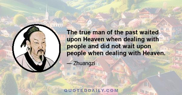 The true man of the past waited upon Heaven when dealing with people and did not wait upon people when dealing with Heaven.