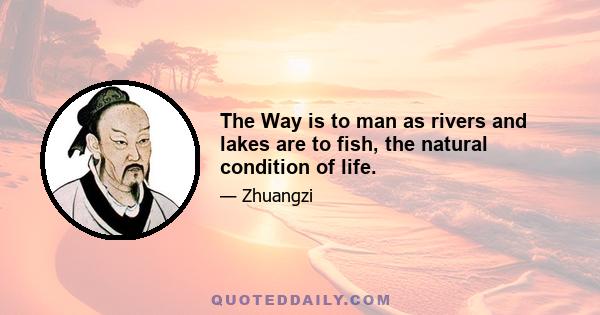 The Way is to man as rivers and lakes are to fish, the natural condition of life.