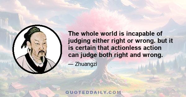 The whole world is incapable of judging either right or wrong. but it is certain that actionless action can judge both right and wrong.