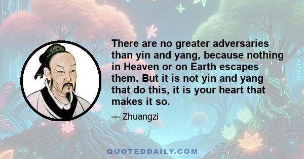 There are no greater adversaries than yin and yang, because nothing in Heaven or on Earth escapes them. But it is not yin and yang that do this, it is your heart that makes it so.