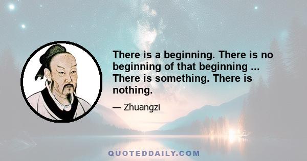 There is a beginning. There is no beginning of that beginning ... There is something. There is nothing.