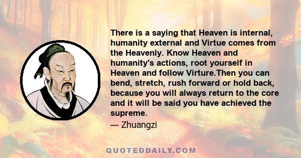 There is a saying that Heaven is internal, humanity external and Virtue comes from the Heavenly. Know Heaven and humanity's actions, root yourself in Heaven and follow Virture.Then you can bend, stretch, rush forward or 